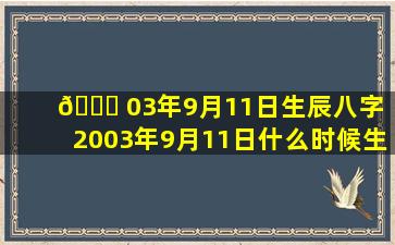 🐘 03年9月11日生辰八字（2003年9月11日什么时候生日）